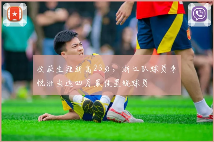 收获生涯新高23分，浙江队球员李悦洲当选四月最佳星锐球员