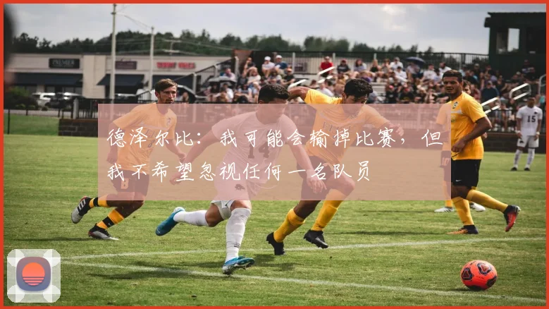 德泽尔比：我可能会输掉比赛，但我不希望忽视任何一名队员