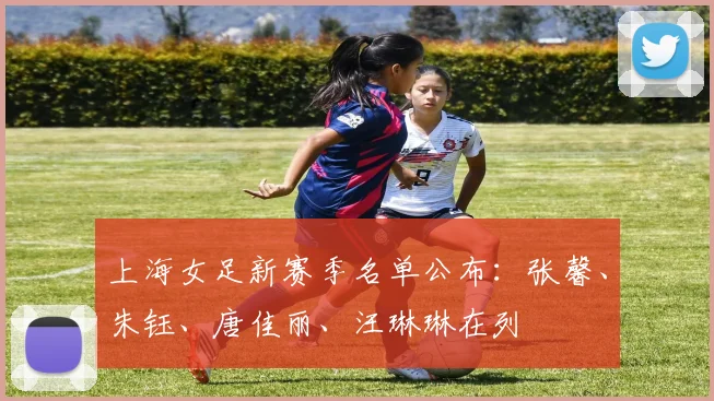 上海女足新赛季名单公布：张馨、朱钰、唐佳丽、汪琳琳在列