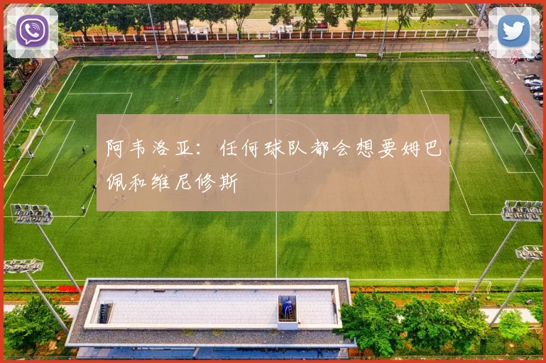 阿韦洛亚：任何球队都会想要姆巴佩和维尼修斯