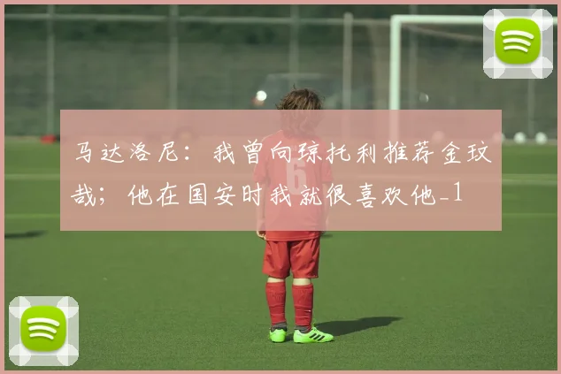 马达洛尼：我曾向琼托利推荐金玟哉；他在国安时我就很喜欢他_1