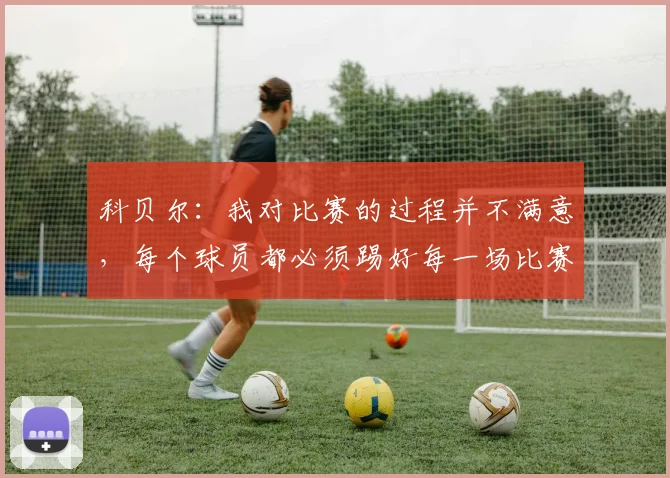 科贝尔：我对比赛的过程并不满意，每个球员都必须踢好每一场比赛