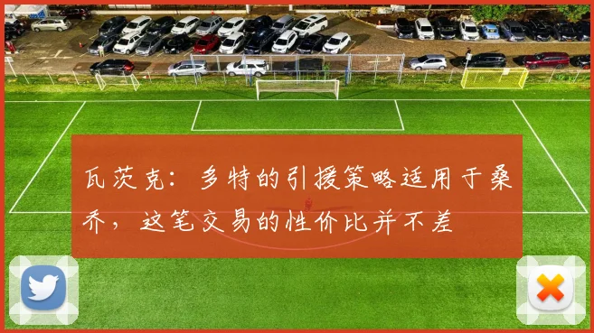 瓦茨克：多特的引援策略适用于桑乔，这笔交易的性价比并不差