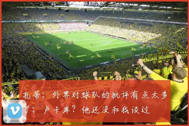 孔蒂：外界对球队的批评有点太多了；卢卡库？他还没和我谈过